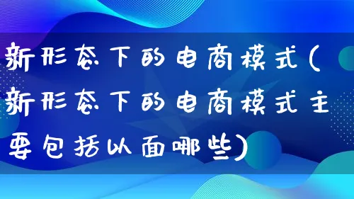 新形态下的电商模式(新形态下的电商模式主要包括以面哪些)_https://www.qujiang-marathon.com_运营技巧_第1张