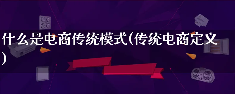 什么是电商传统模式(传统电商定义)_https://www.qujiang-marathon.com_运营技巧_第1张