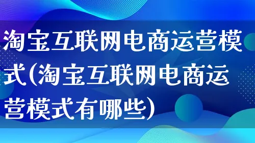 淘宝互联网电商运营模式(淘宝互联网电商运营模式有哪些)_https://www.qujiang-marathon.com_运营技巧_第1张