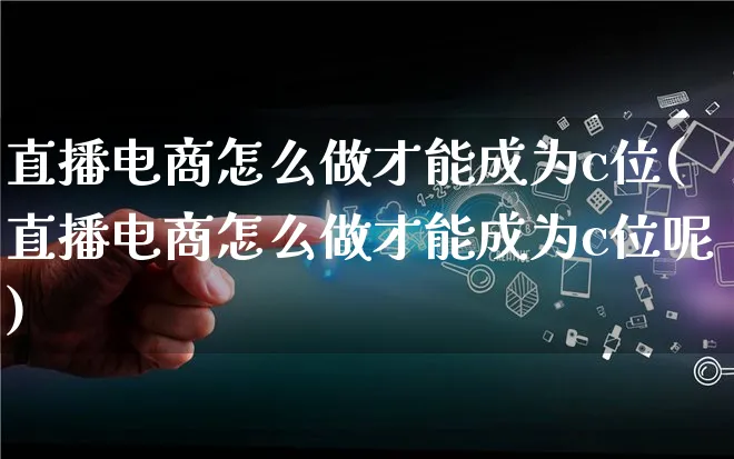 直播电商怎么做才能成为c位(直播电商怎么做才能成为c位呢)_https://www.qujiang-marathon.com_电商资讯_第1张