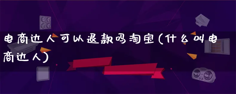 电商达人可以退款吗淘宝(什么叫电商达人)_https://www.qujiang-marathon.com_运营技巧_第1张