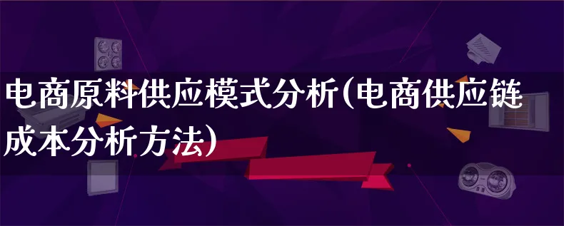 电商原料供应模式分析(电商供应链成本分析方法)_https://www.qujiang-marathon.com_运营技巧_第1张