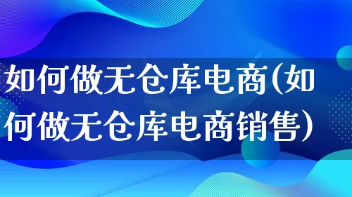 如何做无仓库电商(如何做无仓库电商销售)_https://www.qujiang-marathon.com_运营技巧_第1张