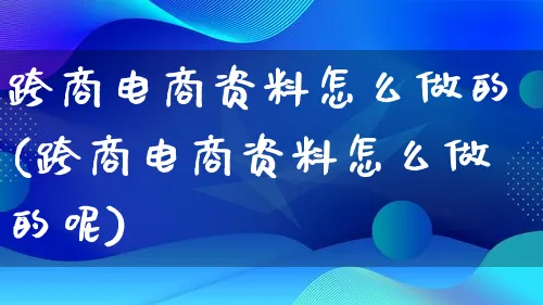 跨商电商资料怎么做的(跨商电商资料怎么做的呢)_https://www.qujiang-marathon.com_市场推广_第1张