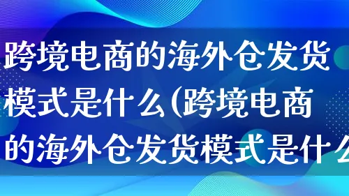 跨境电商的海外仓发货模式是什么(跨境电商的海外仓发货模式是什么意思)_https://www.qujiang-marathon.com_运营技巧_第1张