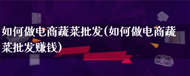 如何做电商蔬菜批发(如何做电商蔬菜批发赚钱)_https://www.qujiang-marathon.com_市场推广_第1张