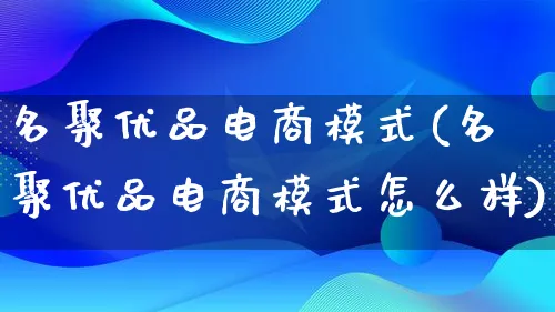 名聚优品电商模式(名聚优品电商模式怎么样)_https://www.qujiang-marathon.com_运营技巧_第1张