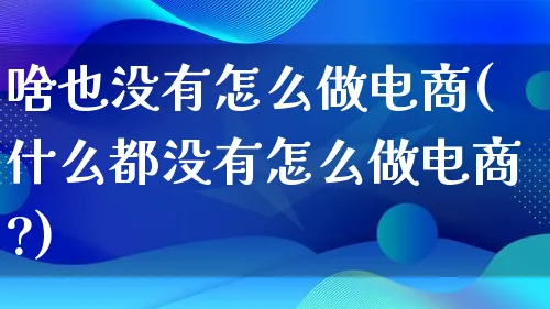 啥也没有怎么做电商(什么都没有怎么做电商?)_https://www.qujiang-marathon.com_市场推广_第1张