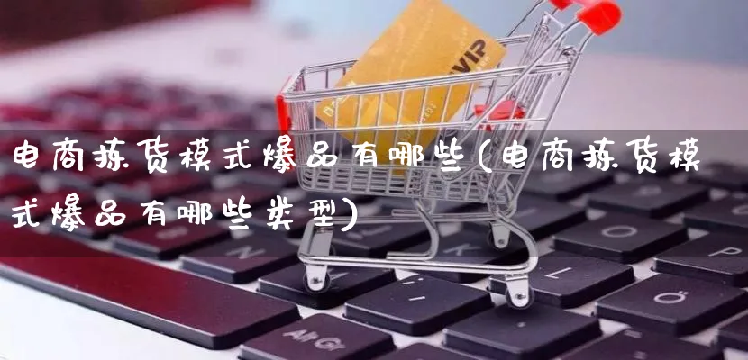 电商拣货模式爆品有哪些(电商拣货模式爆品有哪些类型)_https://www.qujiang-marathon.com_运营技巧_第1张