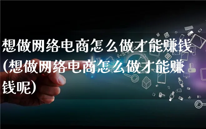 想做网络电商怎么做才能赚钱(想做网络电商怎么做才能赚钱呢)_https://www.qujiang-marathon.com_市场推广_第1张