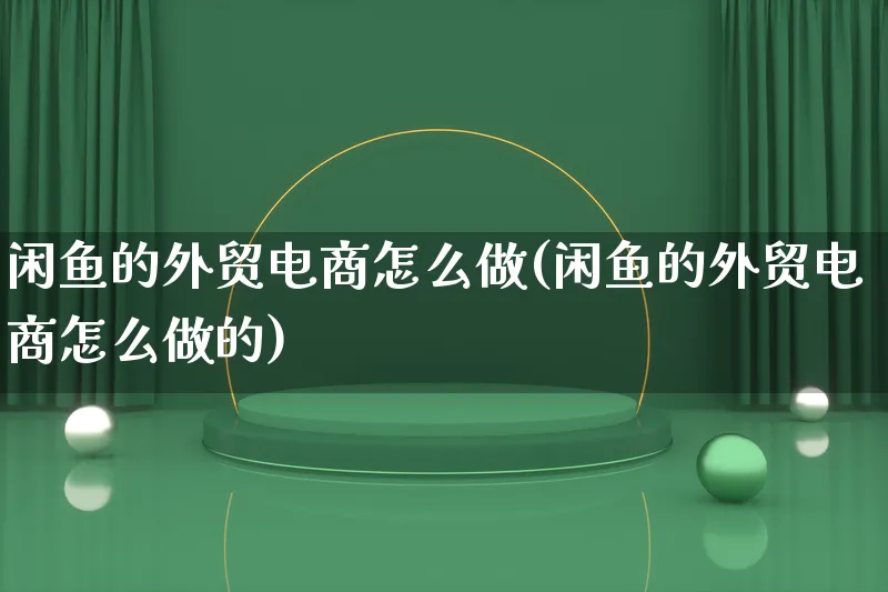 闲鱼的外贸电商怎么做(闲鱼的外贸电商怎么做的)_https://www.qujiang-marathon.com_电商资讯_第1张