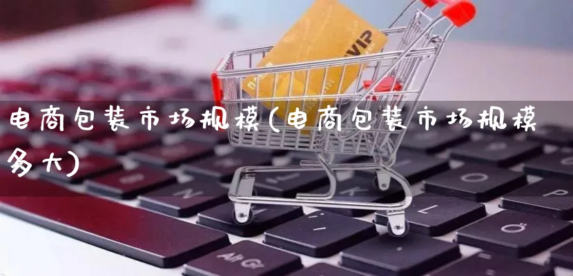 电商包装市场规模(电商包装市场规模多大)_https://www.qujiang-marathon.com_市场推广_第1张