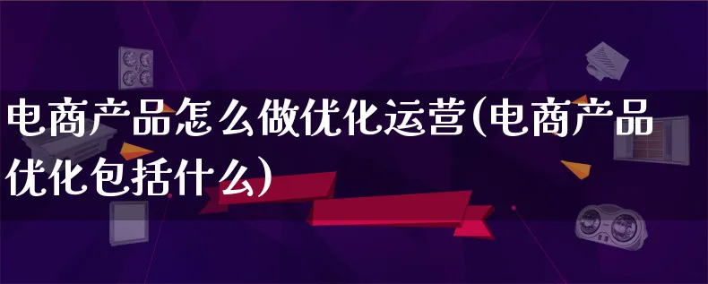 电商产品怎么做优化运营(电商产品优化包括什么)_https://www.qujiang-marathon.com_产品报表_第1张