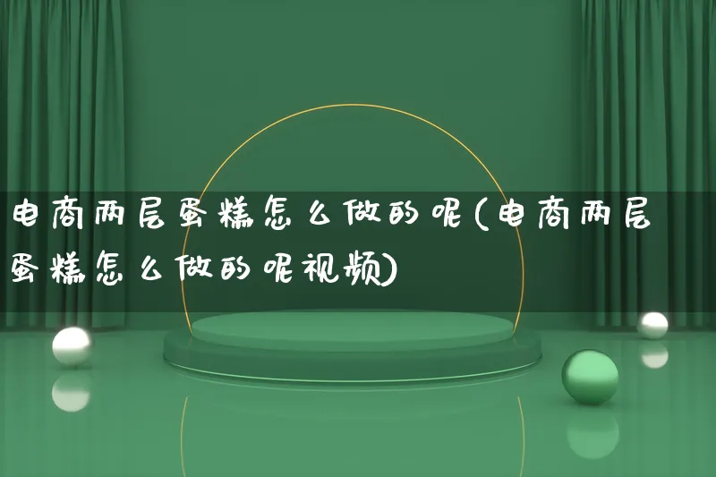 电商两层蛋糕怎么做的呢(电商两层蛋糕怎么做的呢视频)_https://www.qujiang-marathon.com_营销策划_第1张