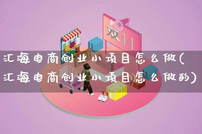 汇海电商创业小项目怎么做(汇海电商创业小项目怎么做的)_https://www.qujiang-marathon.com_营销策划_第1张