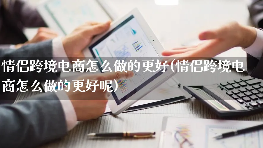 情侣跨境电商怎么做的更好(情侣跨境电商怎么做的更好呢)_https://www.qujiang-marathon.com_电商资讯_第1张