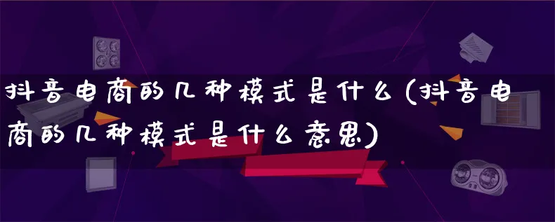 抖音电商的几种模式是什么(抖音电商的几种模式是什么意思)_https://www.qujiang-marathon.com_运营技巧_第1张