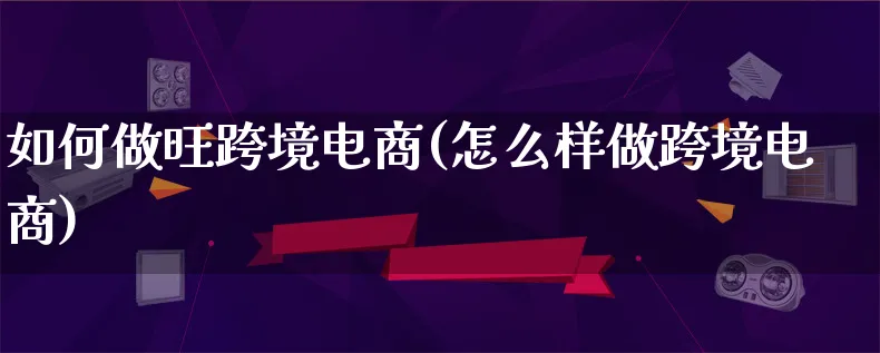 如何做旺跨境电商(怎么样做跨境电商)_https://www.qujiang-marathon.com_电商资讯_第1张