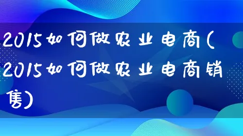 2015如何做农业电商(2015如何做农业电商销售)_https://www.qujiang-marathon.com_市场推广_第1张