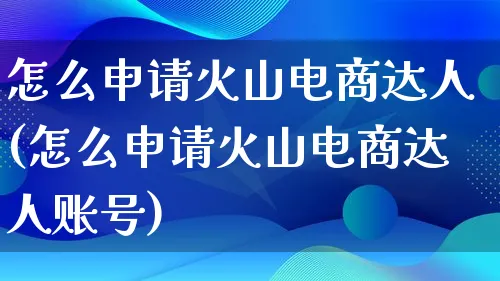 怎么申请火山电商达人(怎么申请火山电商达人账号)_https://www.qujiang-marathon.com_运营技巧_第1张