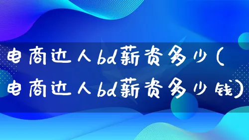 电商达人bd薪资多少(电商达人bd薪资多少钱)_https://www.qujiang-marathon.com_运营技巧_第1张