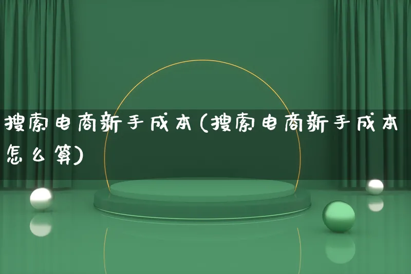 搜索电商新手成本(搜索电商新手成本怎么算)_https://www.qujiang-marathon.com_电商资讯_第1张