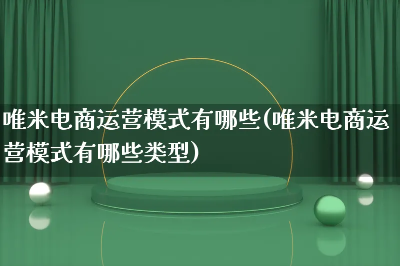 唯米电商运营模式有哪些(唯米电商运营模式有哪些类型)_https://www.qujiang-marathon.com_运营技巧_第1张