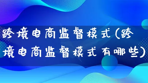 跨境电商监督模式(跨境电商监督模式有哪些)_https://www.qujiang-marathon.com_运营技巧_第1张