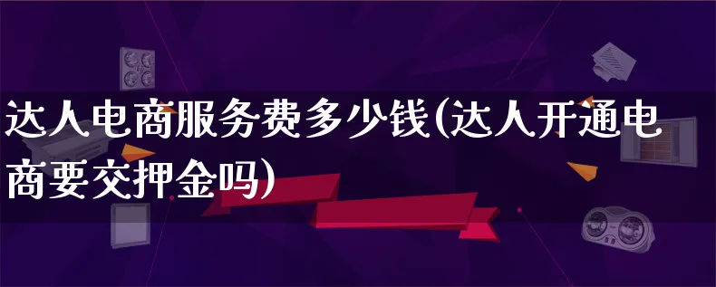 达人电商服务费多少钱(达人开通电商要交押金吗)_https://www.qujiang-marathon.com_运营技巧_第1张