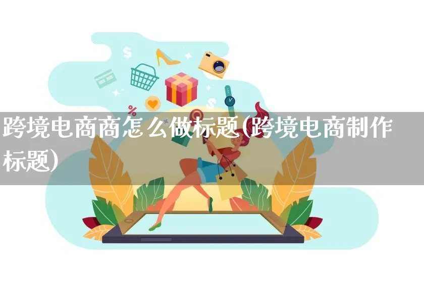 跨境电商商怎么做标题(跨境电商制作标题)_https://www.qujiang-marathon.com_电商资讯_第1张