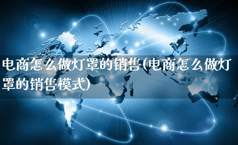 电商怎么做灯罩的销售(电商怎么做灯罩的销售模式)_https://www.qujiang-marathon.com_运营技巧_第1张