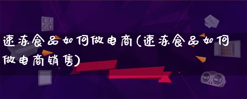 速冻食品如何做电商(速冻食品如何做电商销售)_https://www.qujiang-marathon.com_市场推广_第1张