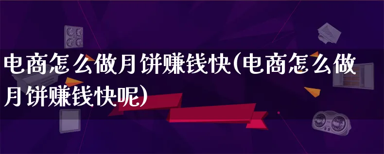 电商怎么做月饼赚钱快(电商怎么做月饼赚钱快呢)_https://www.qujiang-marathon.com_电商资讯_第1张