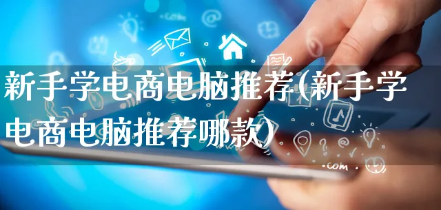 新手学电商电脑推荐(新手学电商电脑推荐哪款)_https://www.qujiang-marathon.com_运营技巧_第1张