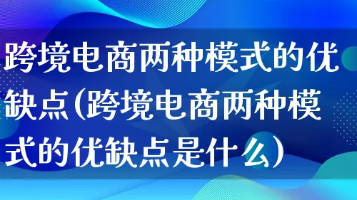 跨境电商两种模式的优缺点(跨境电商两种模式的优缺点是什么)_https://www.qujiang-marathon.com_运营技巧_第1张