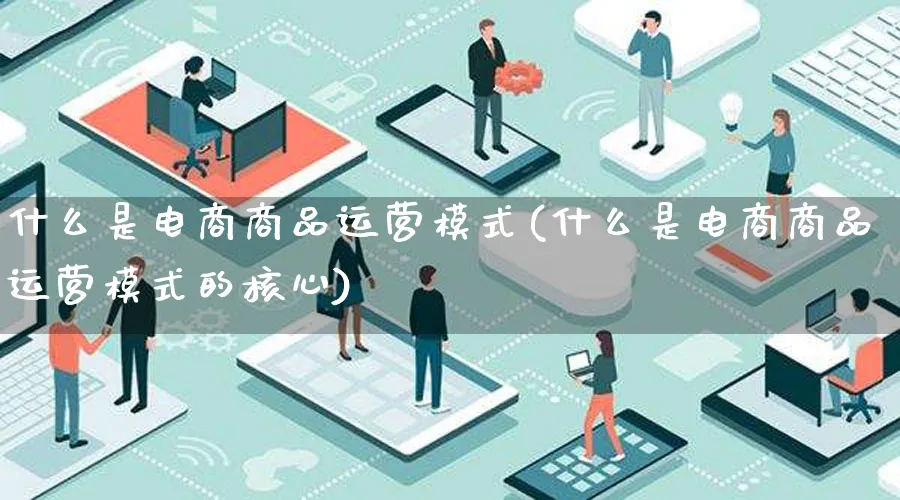 什么是电商商品运营模式(什么是电商商品运营模式的核心)_https://www.qujiang-marathon.com_运营技巧_第1张