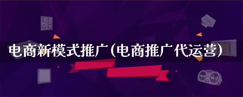 电商新模式推广(电商推广代运营)_https://www.qujiang-marathon.com_运营技巧_第1张