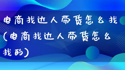 电商找达人带货怎么找(电商找达人带货怎么找的)_https://www.qujiang-marathon.com_运营技巧_第1张