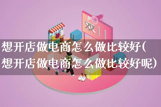 想开店做电商怎么做比较好(想开店做电商怎么做比较好呢)_https://www.qujiang-marathon.com_市场推广_第1张