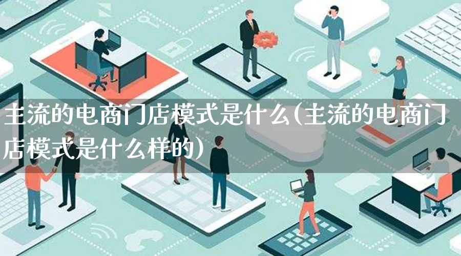 主流的电商门店模式是什么(主流的电商门店模式是什么样的)_https://www.qujiang-marathon.com_运营技巧_第1张