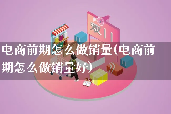 电商前期怎么做销量(电商前期怎么做销量好)_https://www.qujiang-marathon.com_营销策划_第1张