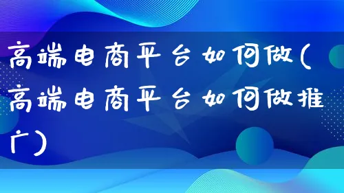 高端电商平台如何做(高端电商平台如何做推广)_https://www.qujiang-marathon.com_电商资讯_第1张