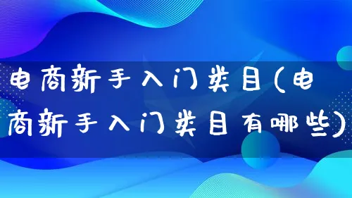 电商新手入门类目(电商新手入门类目有哪些)_https://www.qujiang-marathon.com_电商资讯_第1张