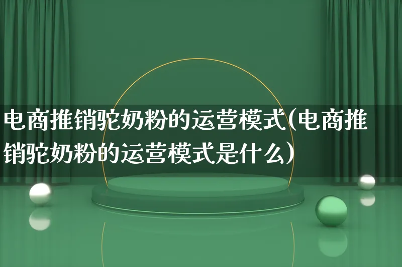 电商推销驼奶粉的运营模式(电商推销驼奶粉的运营模式是什么)_https://www.qujiang-marathon.com_运营技巧_第1张