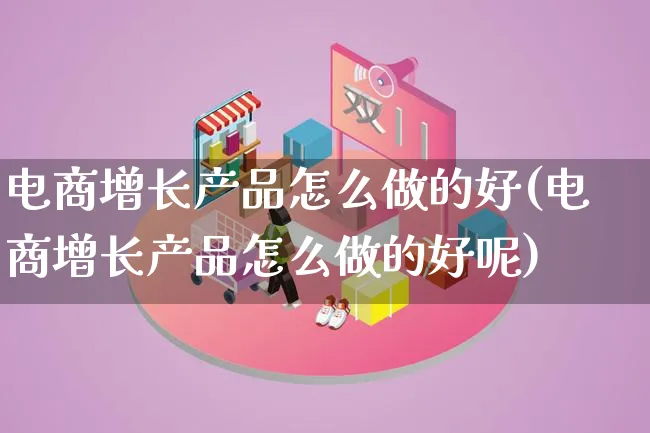 电商增长产品怎么做的好(电商增长产品怎么做的好呢)_https://www.qujiang-marathon.com_产品报表_第1张