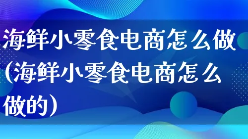 海鲜小零食电商怎么做(海鲜小零食电商怎么做的)_https://www.qujiang-marathon.com_市场推广_第1张