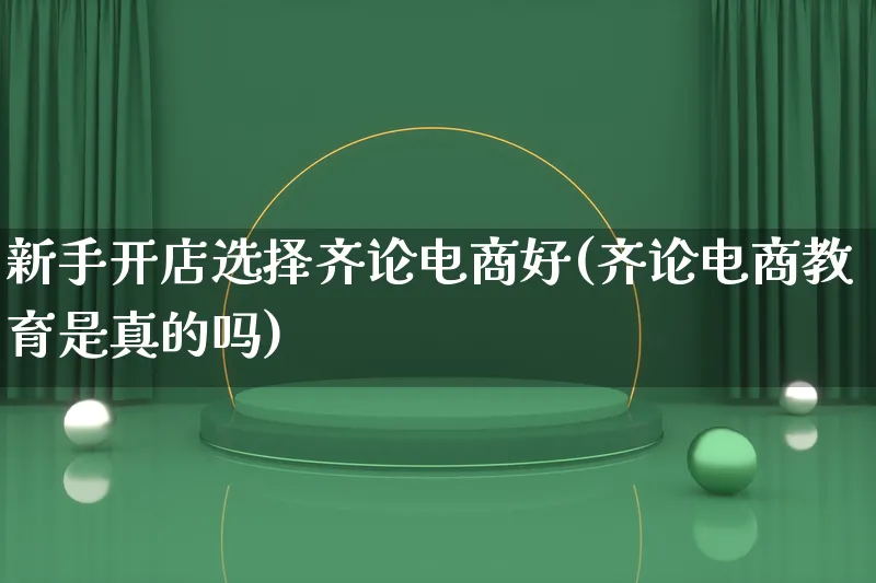 新手开店选择齐论电商好(齐论电商教育是真的吗)_https://www.qujiang-marathon.com_运营技巧_第1张