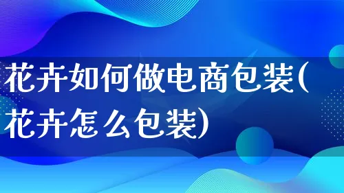 花卉如何做电商包装(花卉怎么包装)_https://www.qujiang-marathon.com_电商资讯_第1张