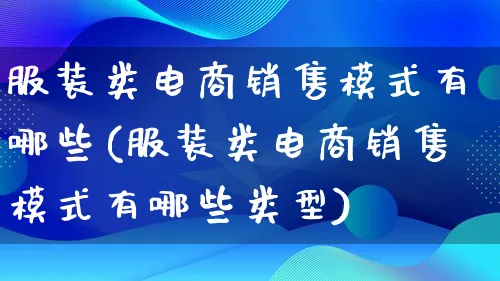 服装类电商销售模式有哪些(服装类电商销售模式有哪些类型)_https://www.qujiang-marathon.com_运营技巧_第1张