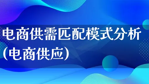 电商供需匹配模式分析(电商供应)_https://www.qujiang-marathon.com_运营技巧_第1张